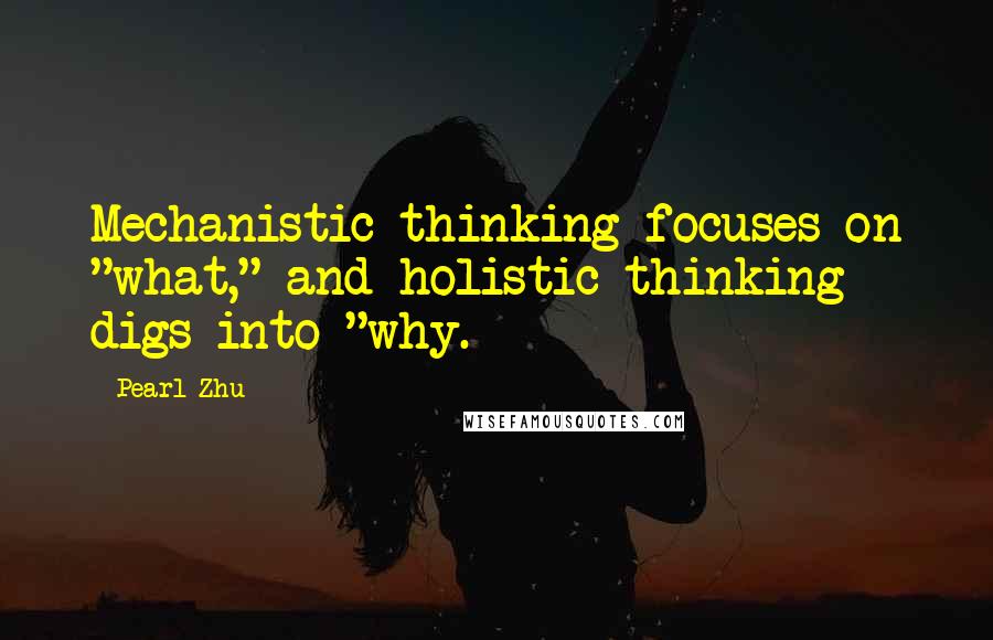 Pearl Zhu Quotes: Mechanistic thinking focuses on "what," and holistic thinking digs into "why.