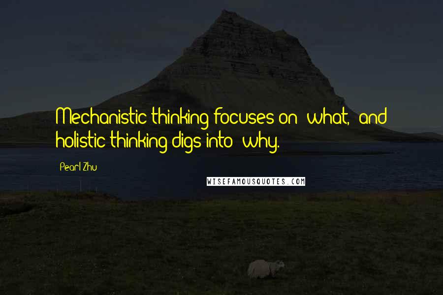 Pearl Zhu Quotes: Mechanistic thinking focuses on "what," and holistic thinking digs into "why.