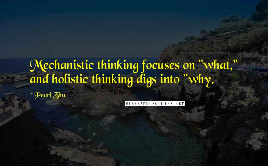 Pearl Zhu Quotes: Mechanistic thinking focuses on "what," and holistic thinking digs into "why.