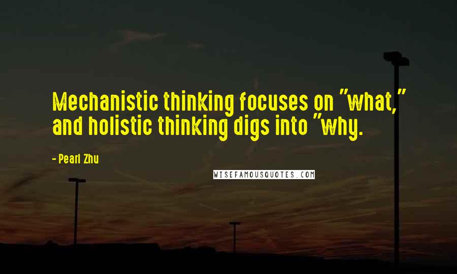 Pearl Zhu Quotes: Mechanistic thinking focuses on "what," and holistic thinking digs into "why.