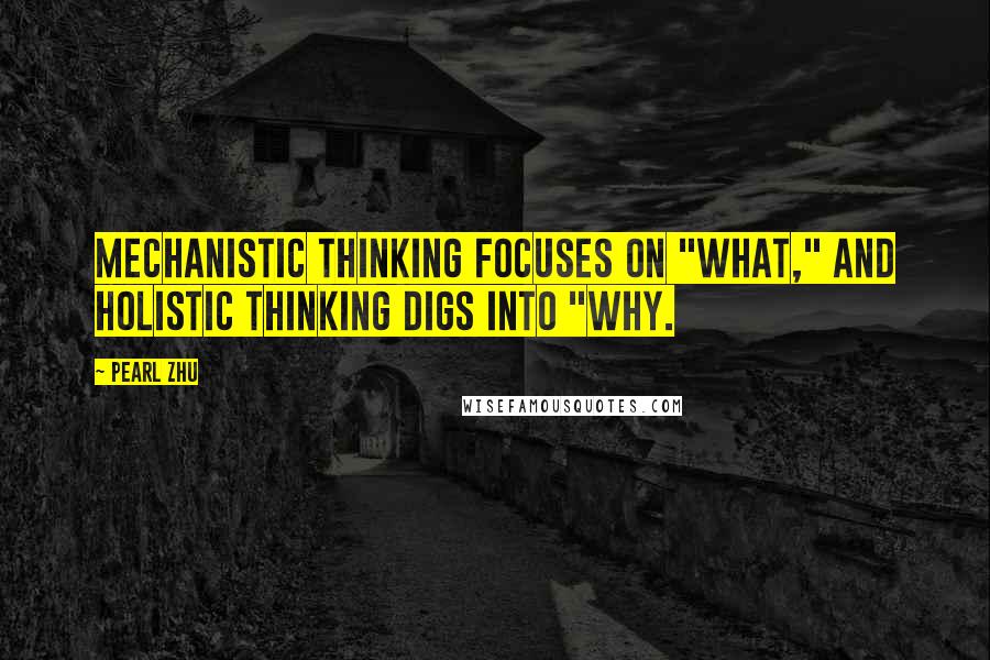 Pearl Zhu Quotes: Mechanistic thinking focuses on "what," and holistic thinking digs into "why.