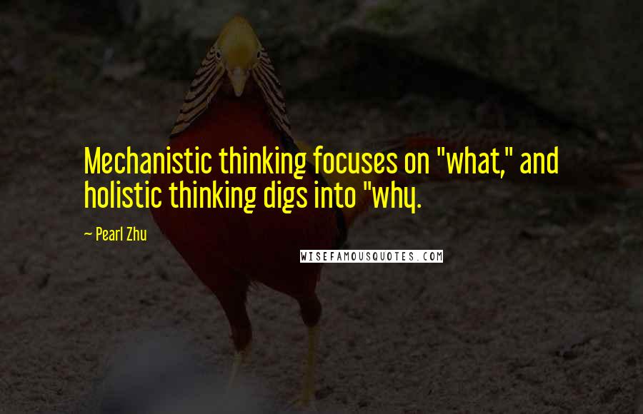 Pearl Zhu Quotes: Mechanistic thinking focuses on "what," and holistic thinking digs into "why.