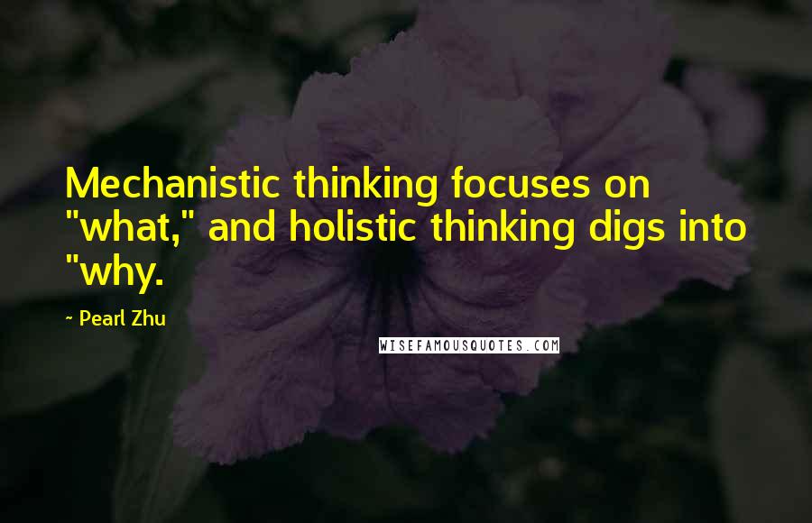 Pearl Zhu Quotes: Mechanistic thinking focuses on "what," and holistic thinking digs into "why.