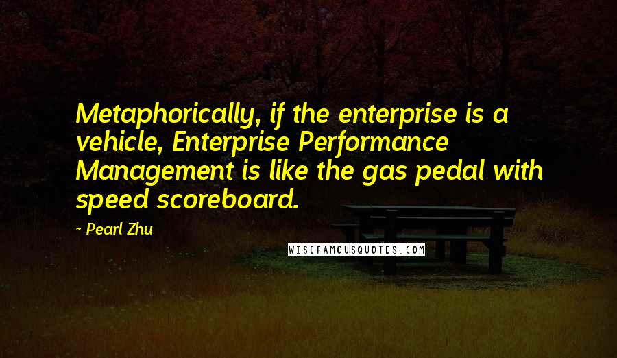 Pearl Zhu Quotes: Metaphorically, if the enterprise is a vehicle, Enterprise Performance Management is like the gas pedal with speed scoreboard.