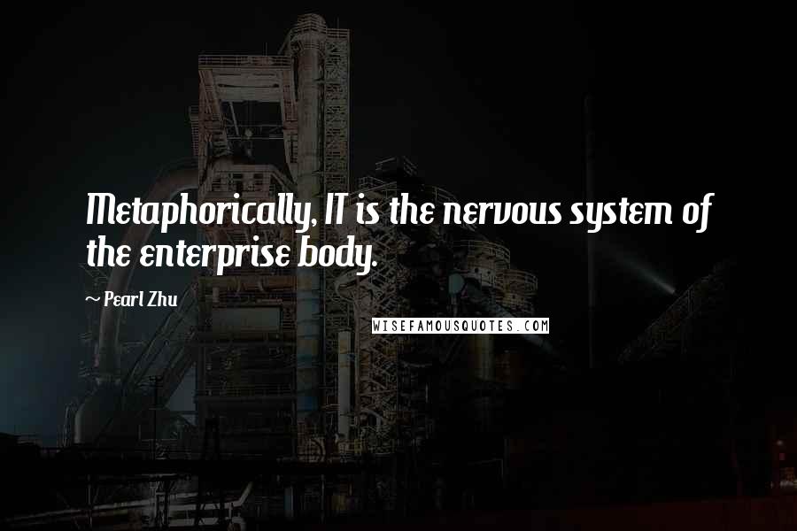 Pearl Zhu Quotes: Metaphorically, IT is the nervous system of the enterprise body.