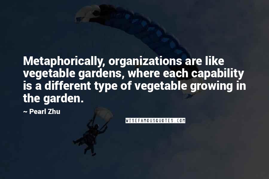 Pearl Zhu Quotes: Metaphorically, organizations are like vegetable gardens, where each capability is a different type of vegetable growing in the garden.