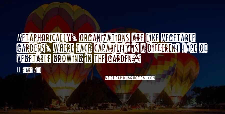 Pearl Zhu Quotes: Metaphorically, organizations are like vegetable gardens, where each capability is a different type of vegetable growing in the garden.