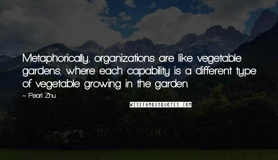 Pearl Zhu Quotes: Metaphorically, organizations are like vegetable gardens, where each capability is a different type of vegetable growing in the garden.