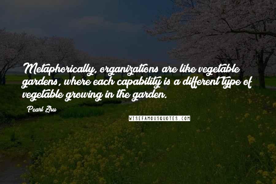 Pearl Zhu Quotes: Metaphorically, organizations are like vegetable gardens, where each capability is a different type of vegetable growing in the garden.