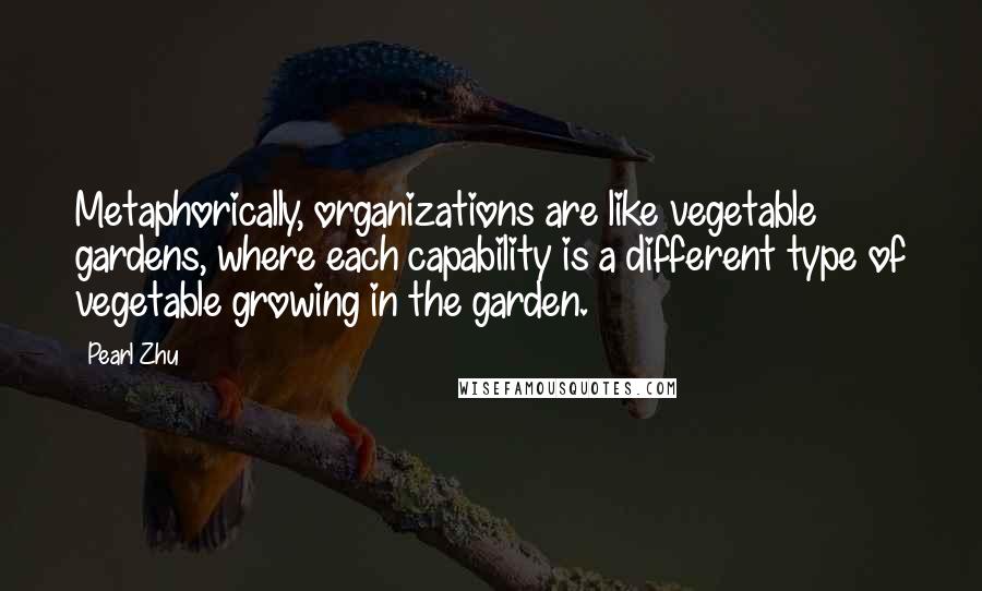 Pearl Zhu Quotes: Metaphorically, organizations are like vegetable gardens, where each capability is a different type of vegetable growing in the garden.