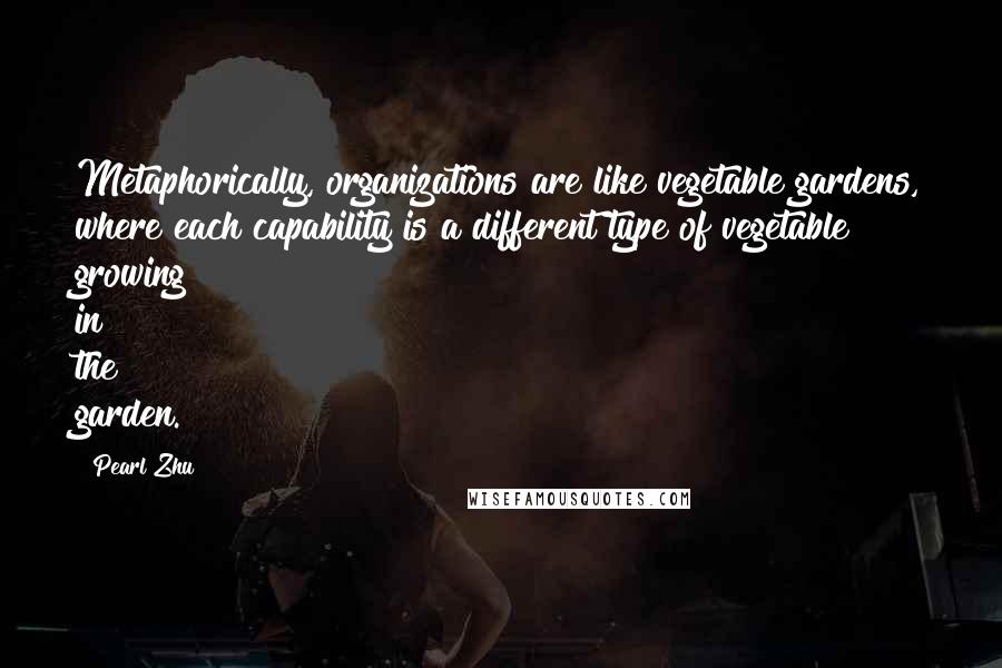 Pearl Zhu Quotes: Metaphorically, organizations are like vegetable gardens, where each capability is a different type of vegetable growing in the garden.