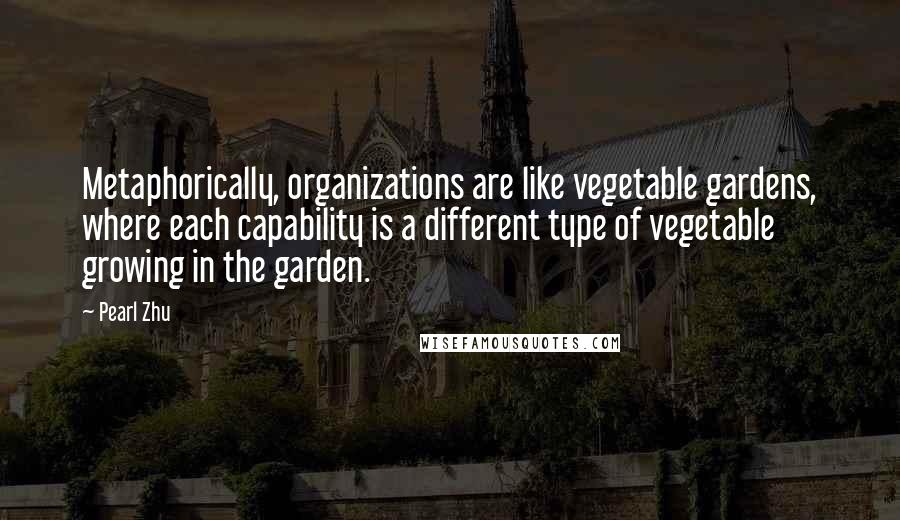 Pearl Zhu Quotes: Metaphorically, organizations are like vegetable gardens, where each capability is a different type of vegetable growing in the garden.