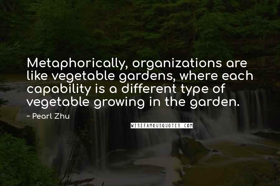 Pearl Zhu Quotes: Metaphorically, organizations are like vegetable gardens, where each capability is a different type of vegetable growing in the garden.