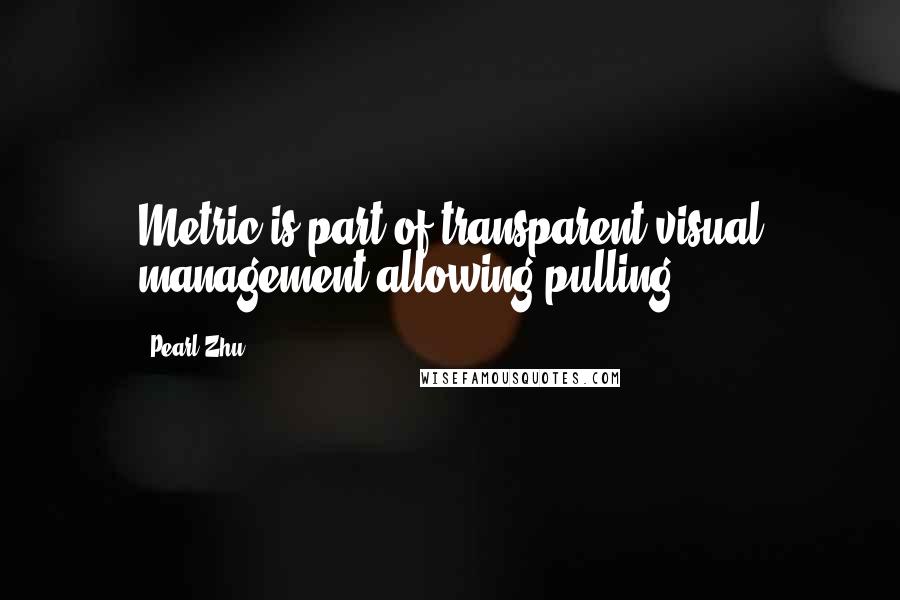 Pearl Zhu Quotes: Metric is part of transparent visual management allowing pulling.