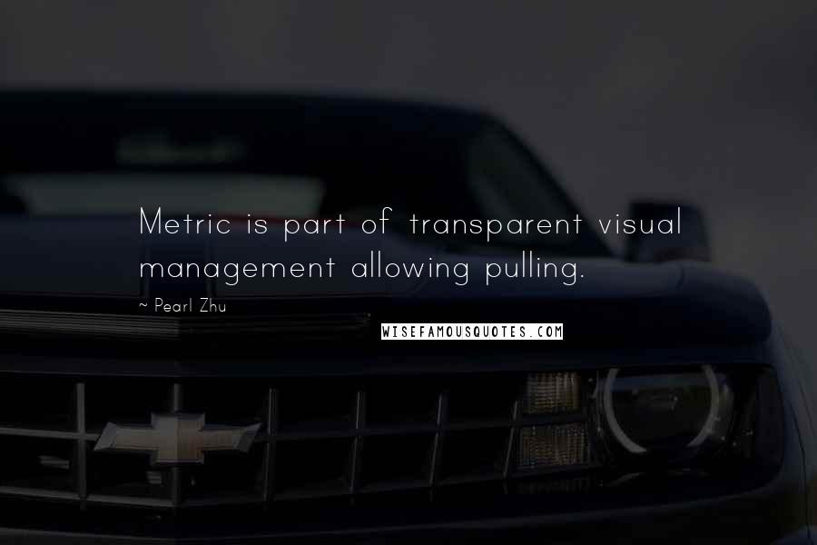 Pearl Zhu Quotes: Metric is part of transparent visual management allowing pulling.