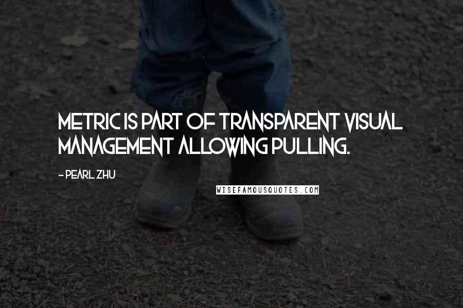 Pearl Zhu Quotes: Metric is part of transparent visual management allowing pulling.