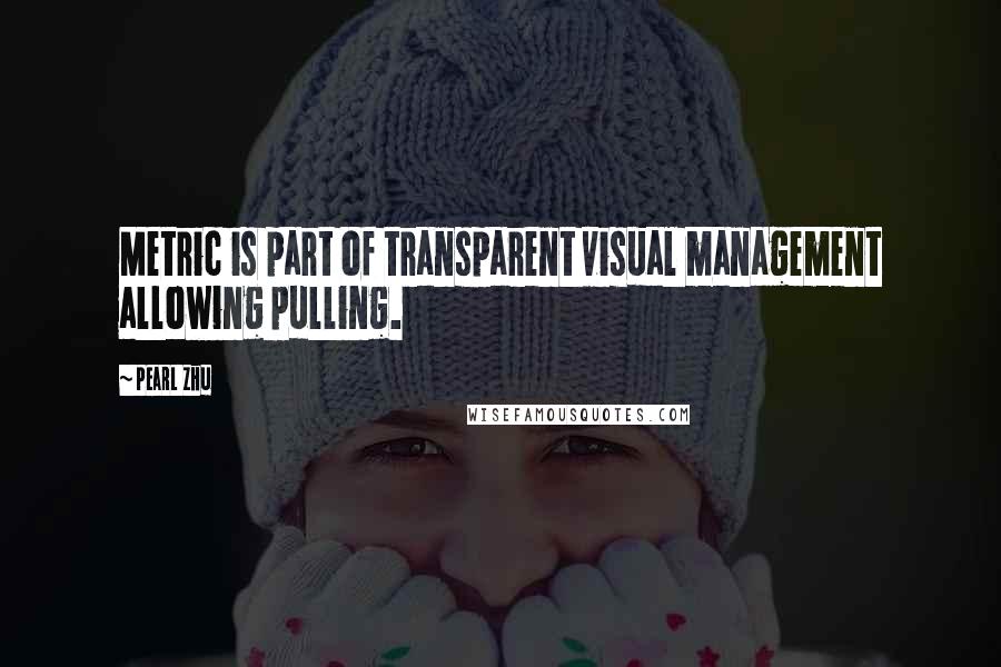 Pearl Zhu Quotes: Metric is part of transparent visual management allowing pulling.