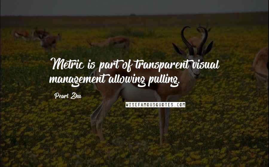 Pearl Zhu Quotes: Metric is part of transparent visual management allowing pulling.