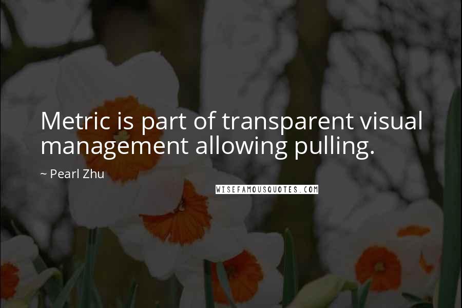 Pearl Zhu Quotes: Metric is part of transparent visual management allowing pulling.