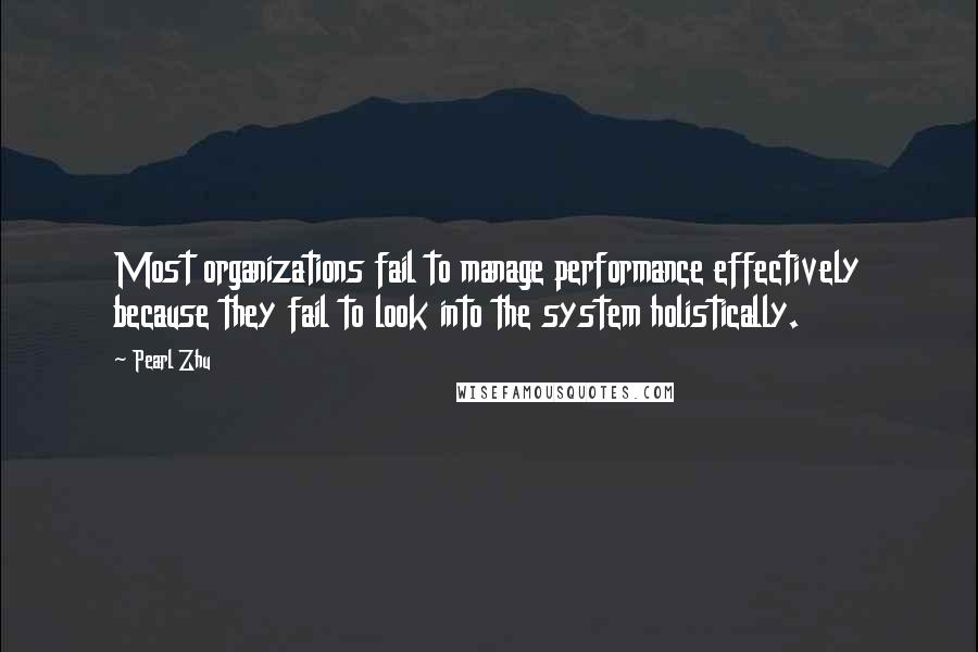 Pearl Zhu Quotes: Most organizations fail to manage performance effectively because they fail to look into the system holistically.