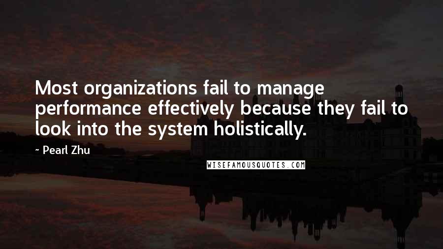 Pearl Zhu Quotes: Most organizations fail to manage performance effectively because they fail to look into the system holistically.