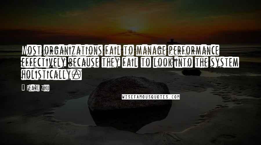 Pearl Zhu Quotes: Most organizations fail to manage performance effectively because they fail to look into the system holistically.