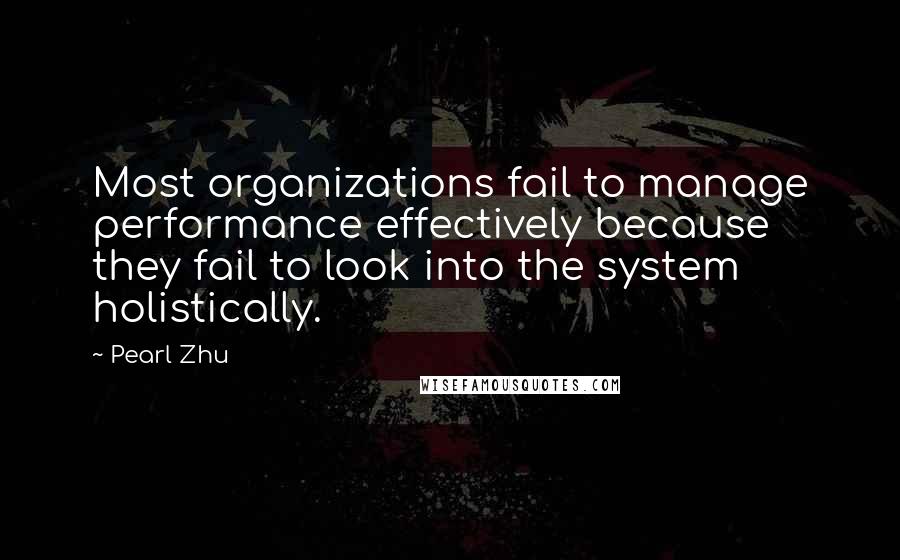 Pearl Zhu Quotes: Most organizations fail to manage performance effectively because they fail to look into the system holistically.