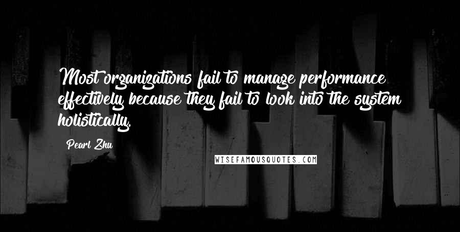 Pearl Zhu Quotes: Most organizations fail to manage performance effectively because they fail to look into the system holistically.