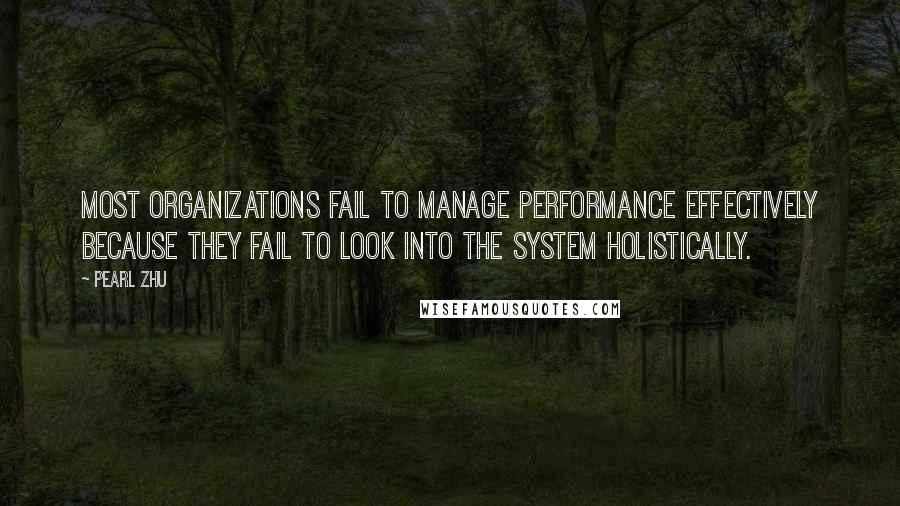 Pearl Zhu Quotes: Most organizations fail to manage performance effectively because they fail to look into the system holistically.