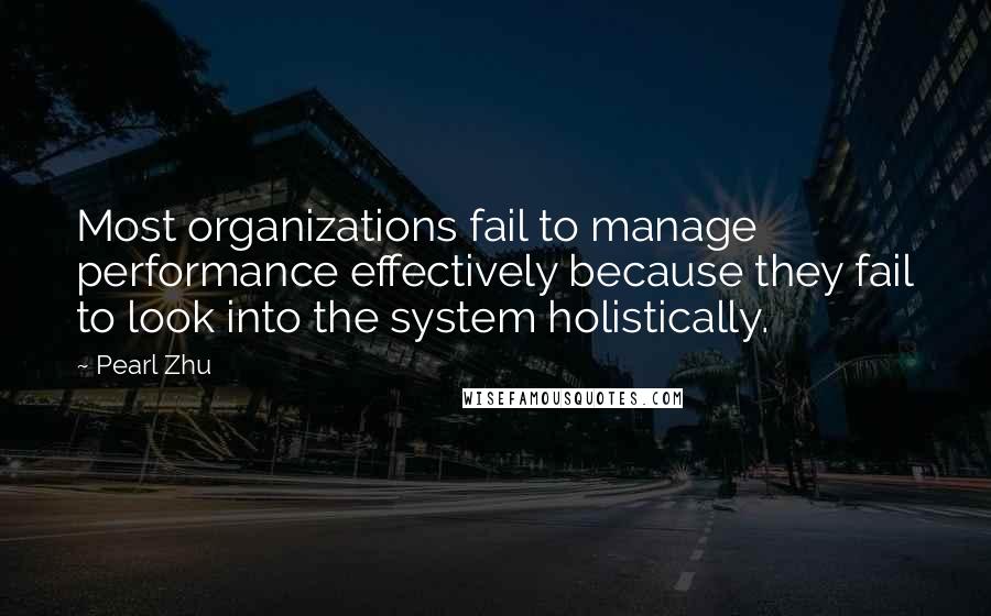 Pearl Zhu Quotes: Most organizations fail to manage performance effectively because they fail to look into the system holistically.