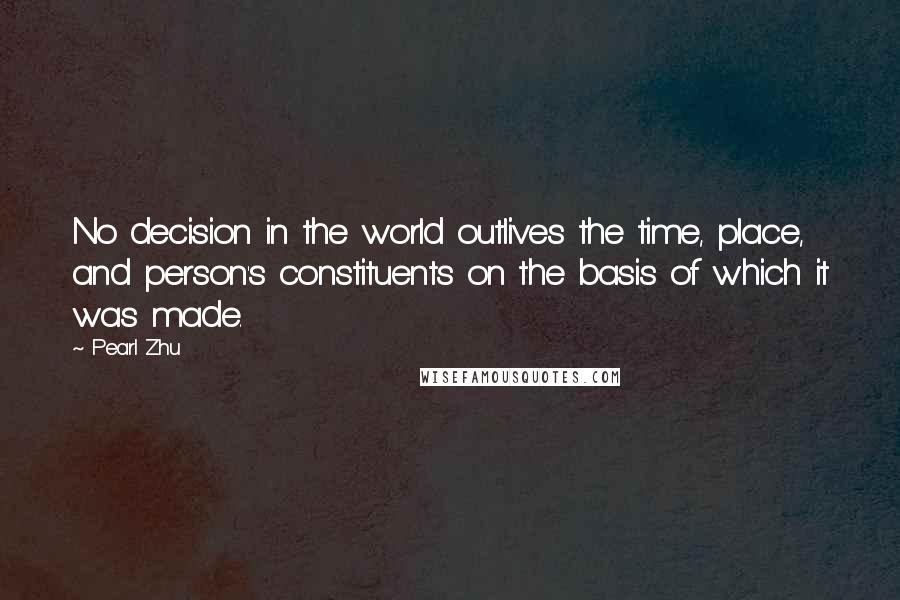 Pearl Zhu Quotes: No decision in the world outlives the time, place, and person's constituents on the basis of which it was made.