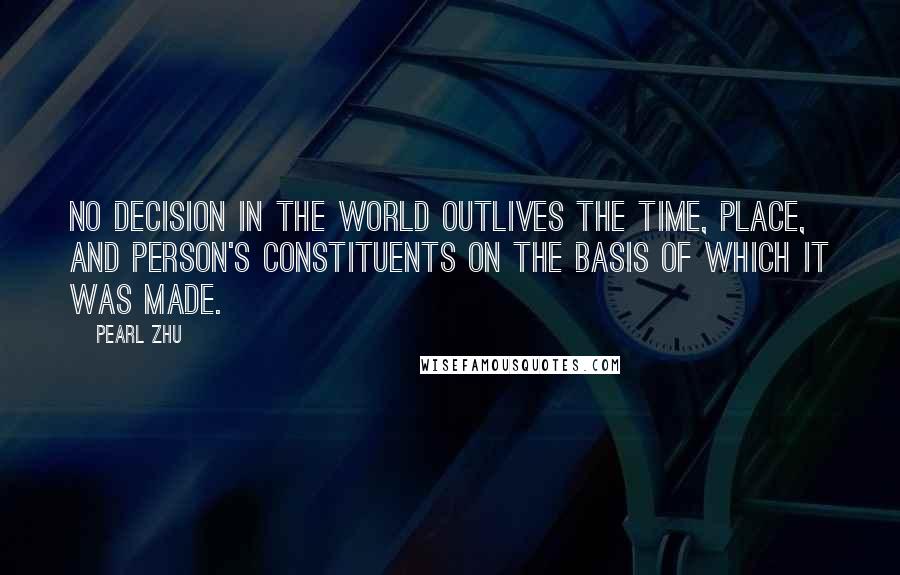 Pearl Zhu Quotes: No decision in the world outlives the time, place, and person's constituents on the basis of which it was made.