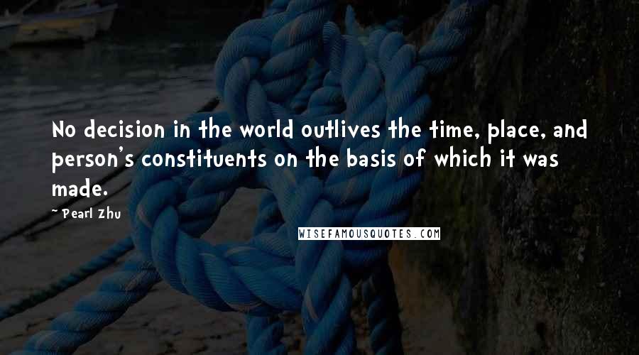 Pearl Zhu Quotes: No decision in the world outlives the time, place, and person's constituents on the basis of which it was made.