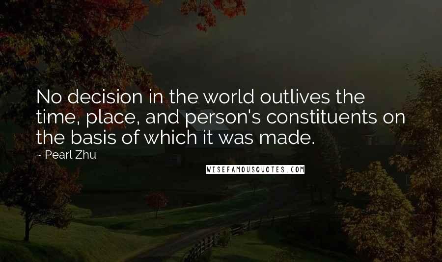 Pearl Zhu Quotes: No decision in the world outlives the time, place, and person's constituents on the basis of which it was made.