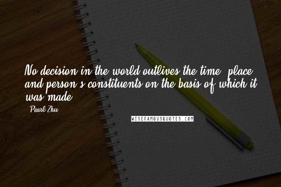 Pearl Zhu Quotes: No decision in the world outlives the time, place, and person's constituents on the basis of which it was made.