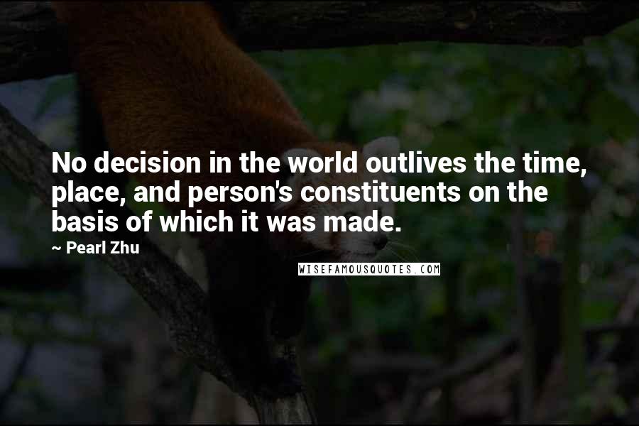 Pearl Zhu Quotes: No decision in the world outlives the time, place, and person's constituents on the basis of which it was made.