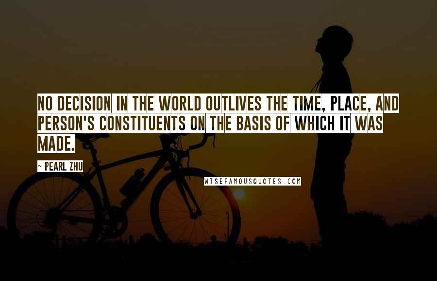 Pearl Zhu Quotes: No decision in the world outlives the time, place, and person's constituents on the basis of which it was made.