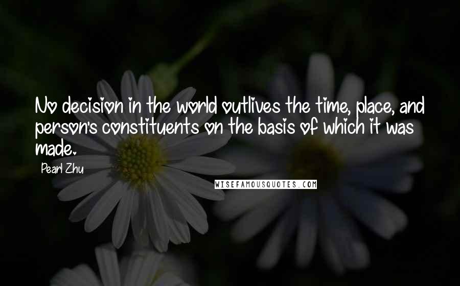 Pearl Zhu Quotes: No decision in the world outlives the time, place, and person's constituents on the basis of which it was made.