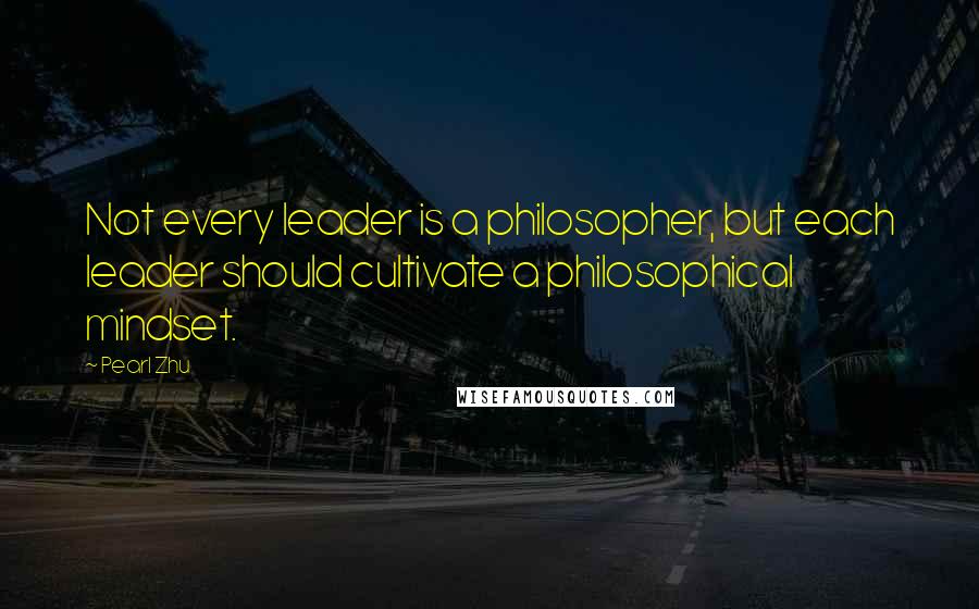 Pearl Zhu Quotes: Not every leader is a philosopher, but each leader should cultivate a philosophical mindset.