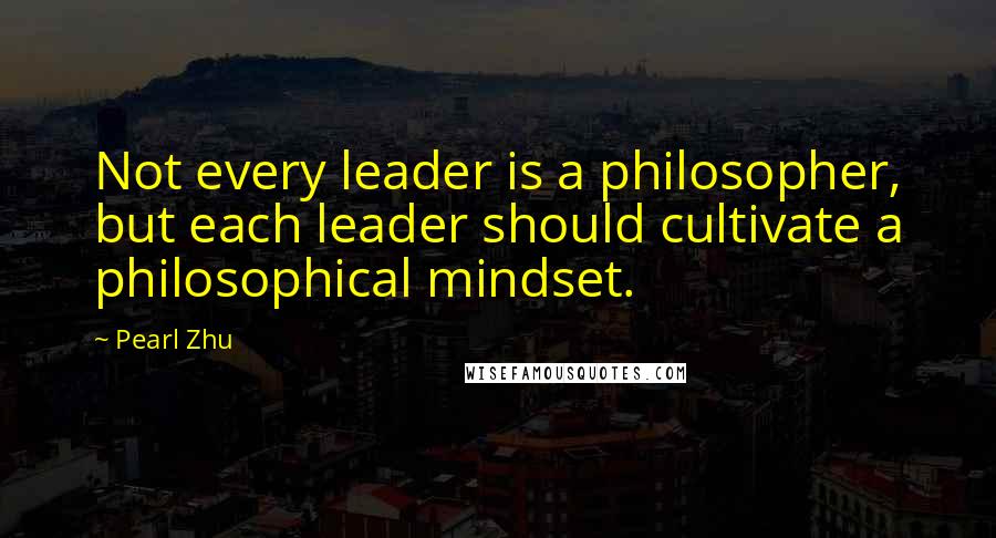 Pearl Zhu Quotes: Not every leader is a philosopher, but each leader should cultivate a philosophical mindset.