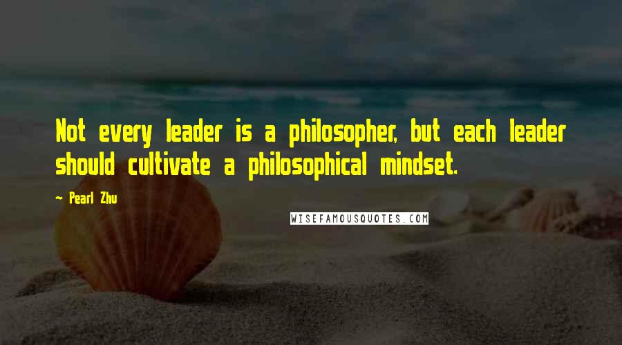 Pearl Zhu Quotes: Not every leader is a philosopher, but each leader should cultivate a philosophical mindset.