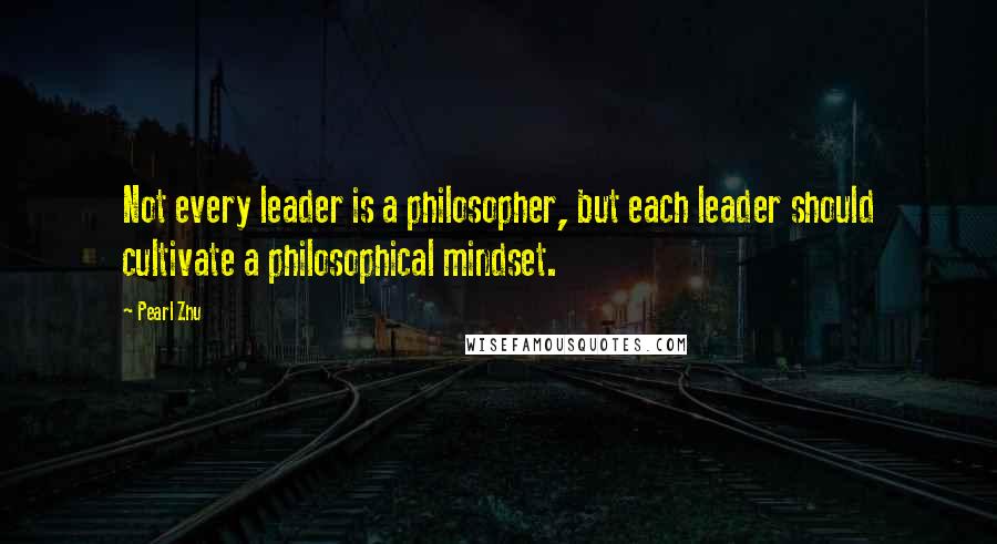 Pearl Zhu Quotes: Not every leader is a philosopher, but each leader should cultivate a philosophical mindset.