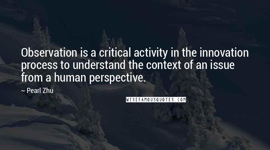 Pearl Zhu Quotes: Observation is a critical activity in the innovation process to understand the context of an issue from a human perspective.