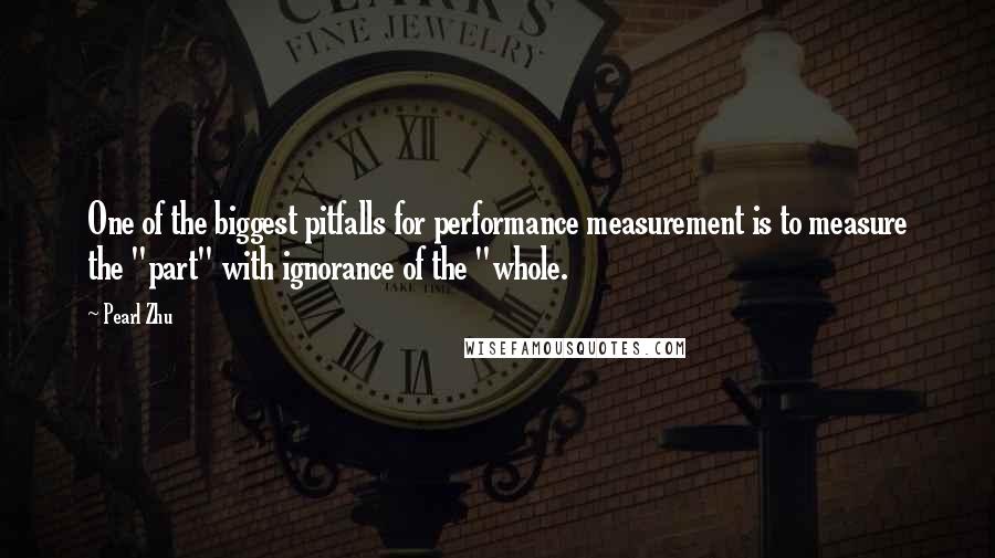 Pearl Zhu Quotes: One of the biggest pitfalls for performance measurement is to measure the "part" with ignorance of the "whole.