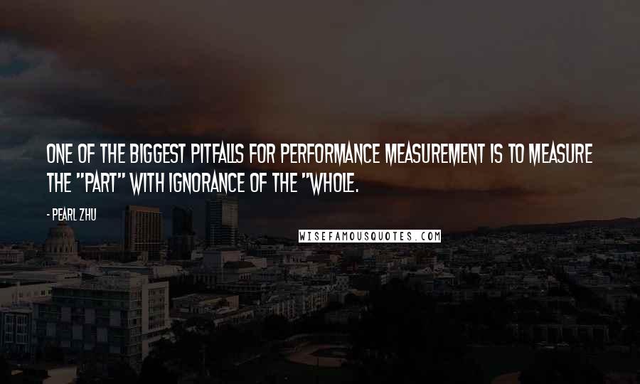 Pearl Zhu Quotes: One of the biggest pitfalls for performance measurement is to measure the "part" with ignorance of the "whole.