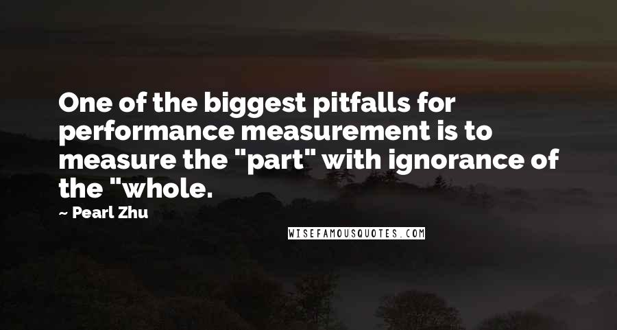 Pearl Zhu Quotes: One of the biggest pitfalls for performance measurement is to measure the "part" with ignorance of the "whole.