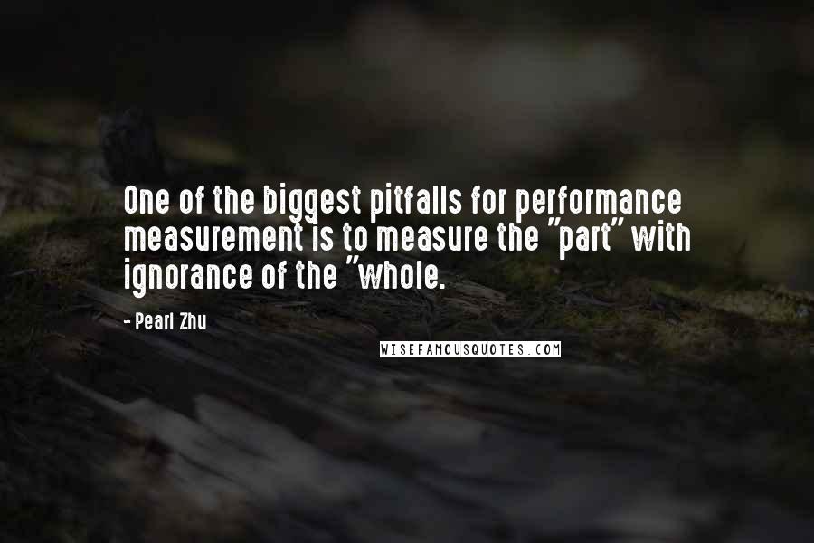 Pearl Zhu Quotes: One of the biggest pitfalls for performance measurement is to measure the "part" with ignorance of the "whole.