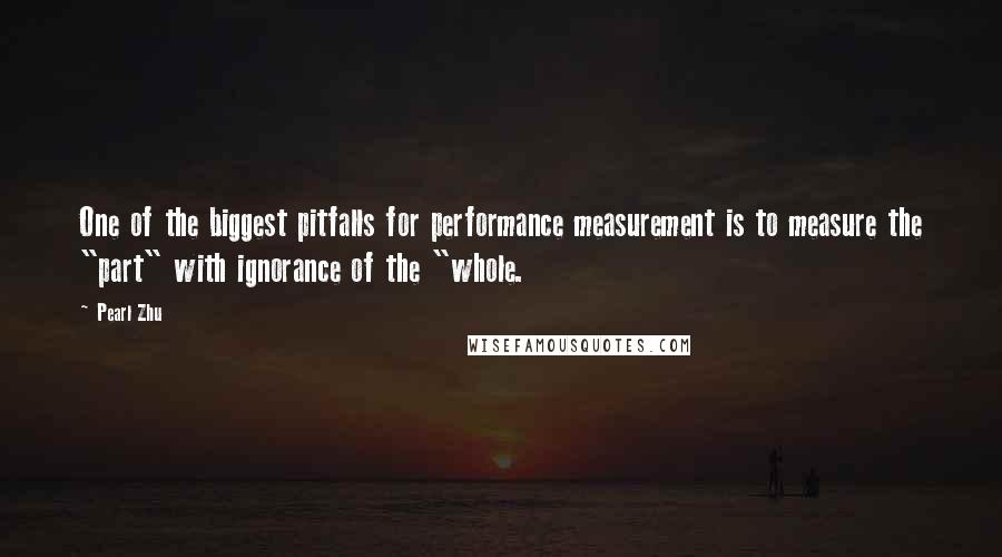 Pearl Zhu Quotes: One of the biggest pitfalls for performance measurement is to measure the "part" with ignorance of the "whole.