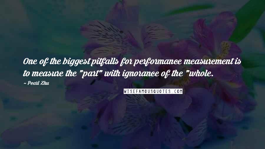 Pearl Zhu Quotes: One of the biggest pitfalls for performance measurement is to measure the "part" with ignorance of the "whole.