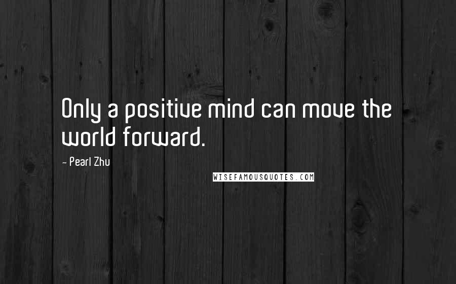 Pearl Zhu Quotes: Only a positive mind can move the world forward.